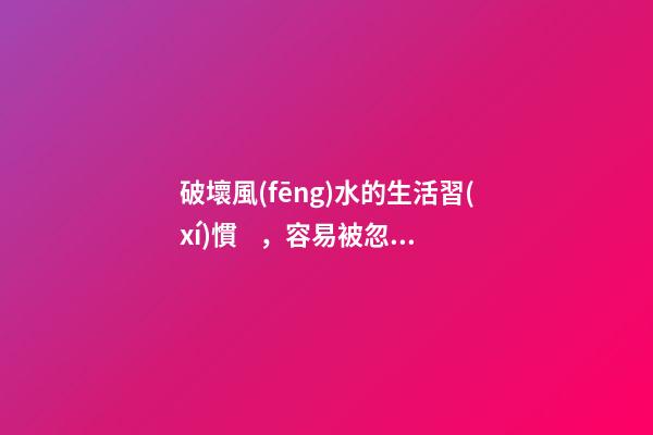 破壞風(fēng)水的生活習(xí)慣，容易被忽視的風(fēng)水陋習(xí)